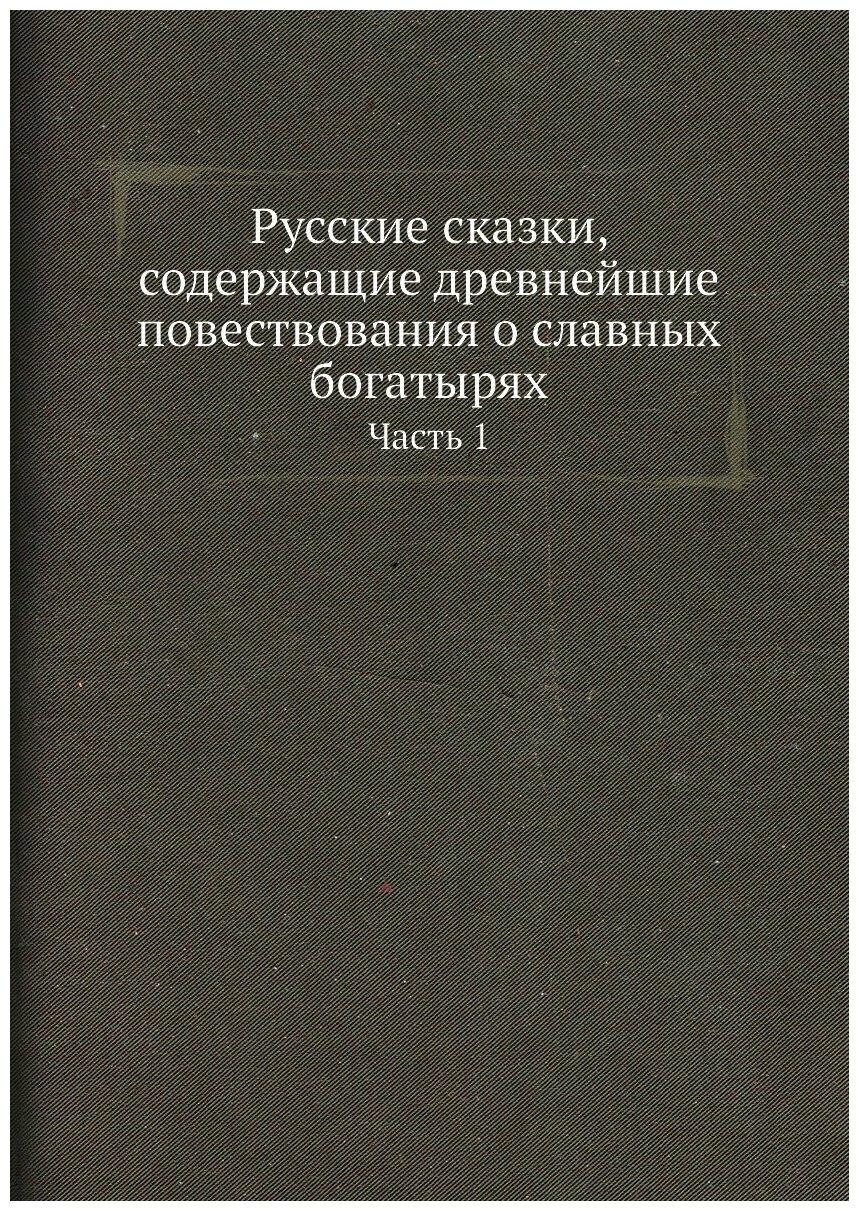 Русские сказки, содержащие древнейшие повествования о славных богатырях. Часть 1