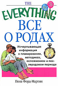 TheEverything Все о родах Исчерпывающая информация о планировании, методиках, осложнениях и послеродовом периоде (Форд-Мартин П.)