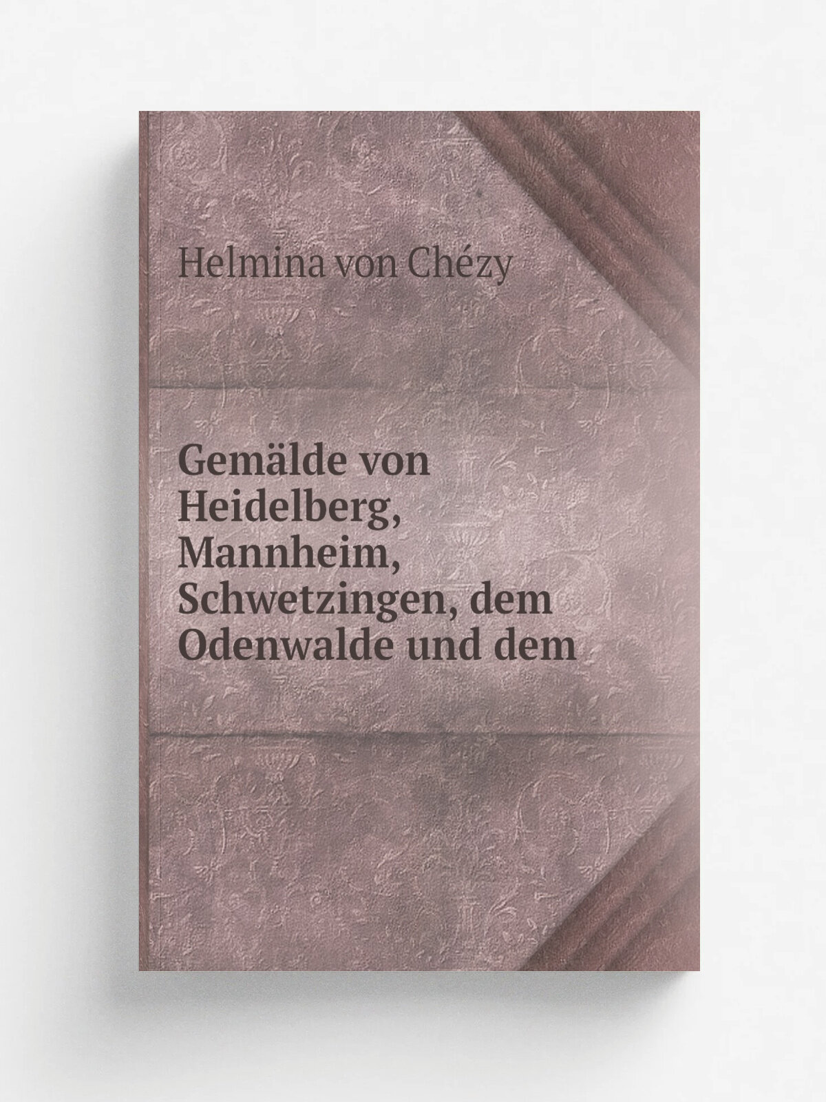 Gem.lde von Heidelberg, Mannheim, Schwetzingen, dem Odenwalde und dem | Helmina von Ch.zy | 1816 | Engelmann | Репринт