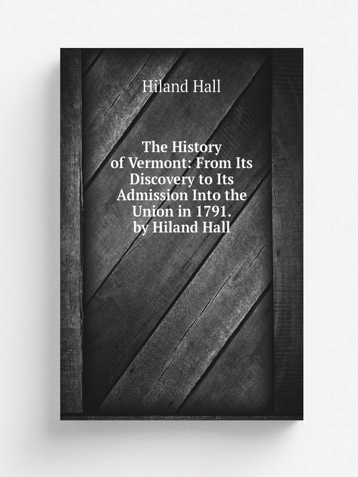 The History of Vermont: From Its Discovery to Its Admission Into the Union in 1791. by Hiland Hall