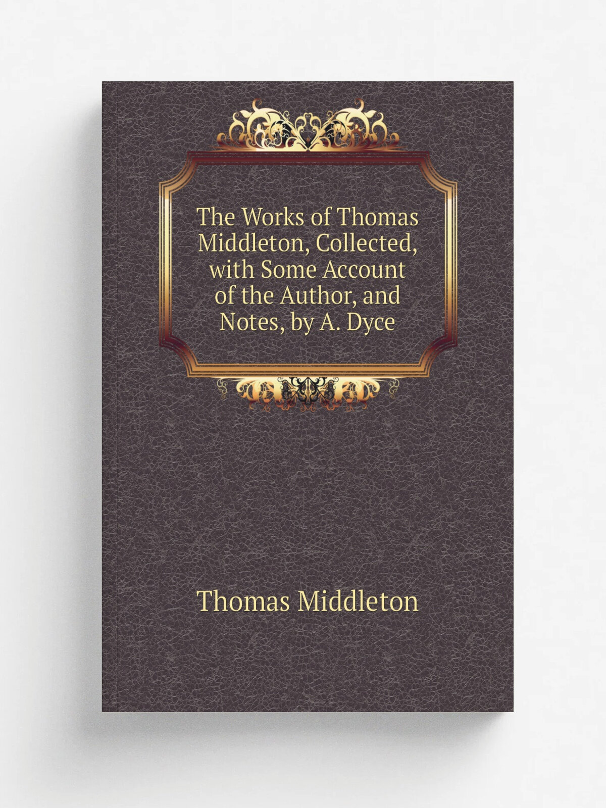 The Works of Thomas Middleton, Collected, with Some Account of the Author, and Notes, by A. Dyce