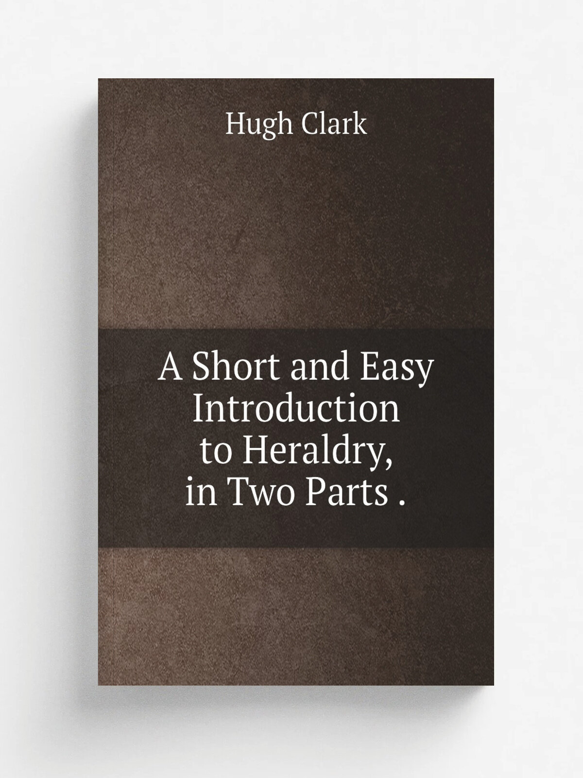 A Short and Easy Introduction to Heraldry, in Two Parts . | Hugh Clark | 1827 | Printed for H. Washbourn | Репринт