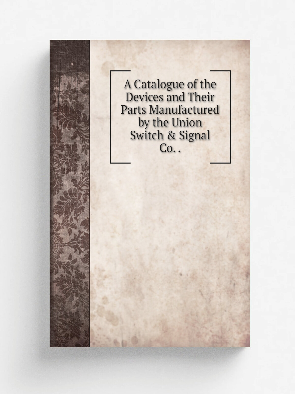 A Catalogue of the Devices and Their Parts Manufactured by the Union Switch & Signal Co. .