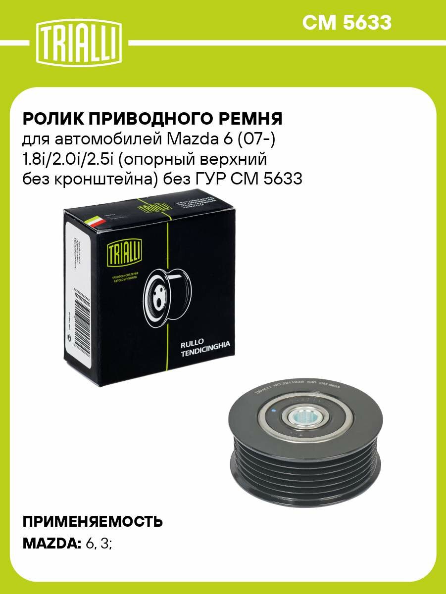 Ролик приводного ремня для автомобилей Mazda 6 (07-) 1.8i/2.0i/2.5i (опорный верхний без кронштейна) без ГУР CM 5633 TRIALLI