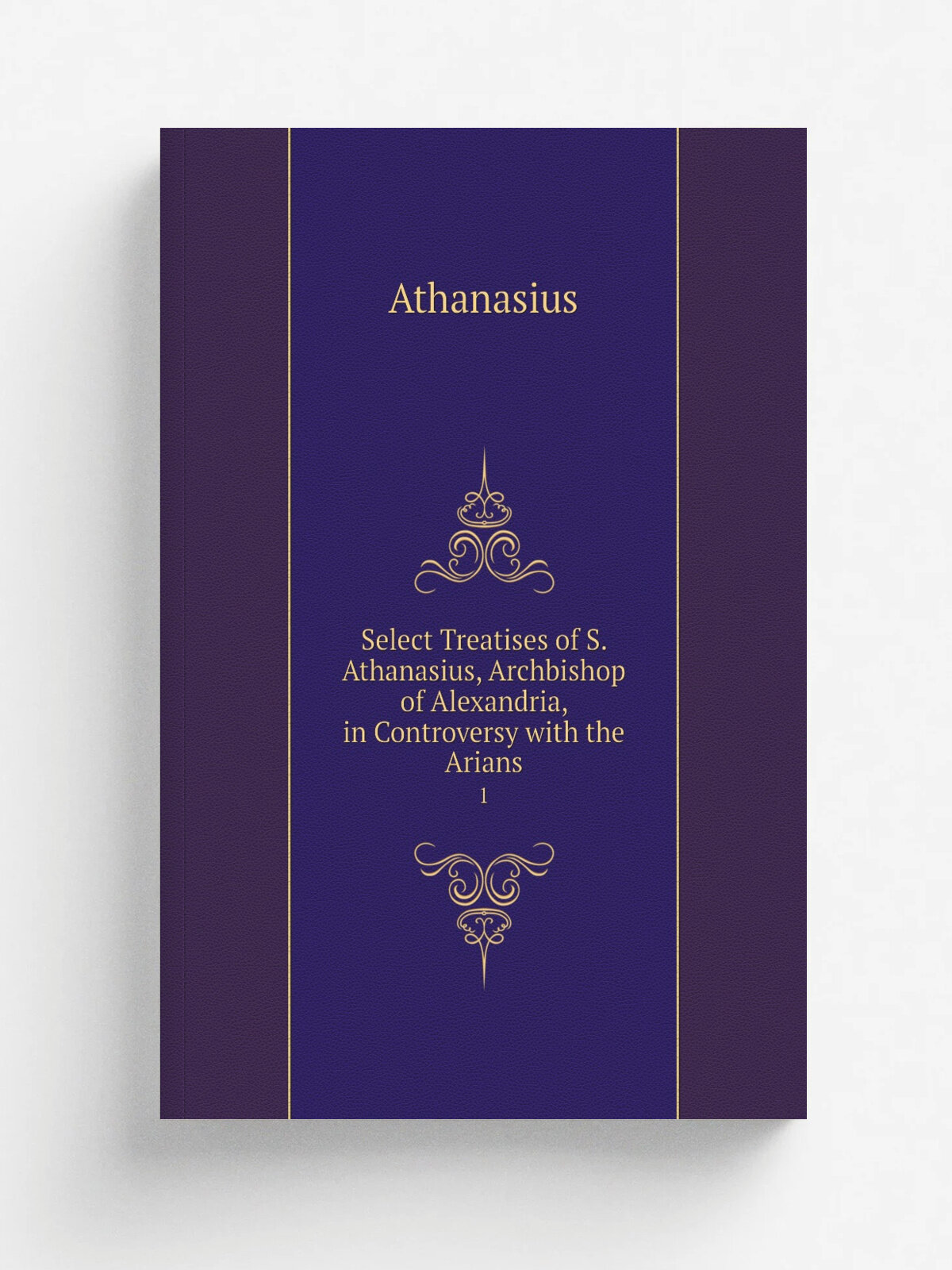 Select Treatises of S. Athanasius, Archbishop of Alexandria, in Controversy with the Arians. 1