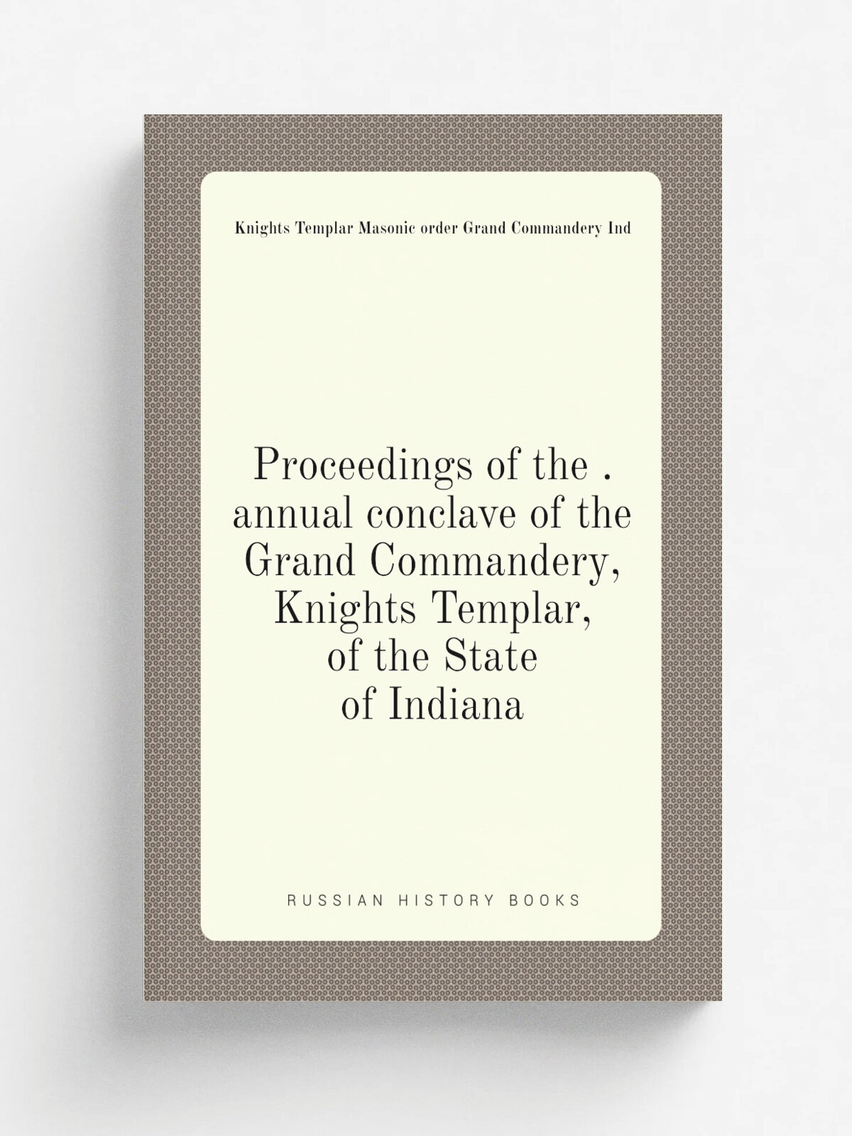 Proceedings of the . annual conclave of the Grand Commandery, Knights Templar, of the State of Indiana | Knights Templar Masonic order Grand Commande…