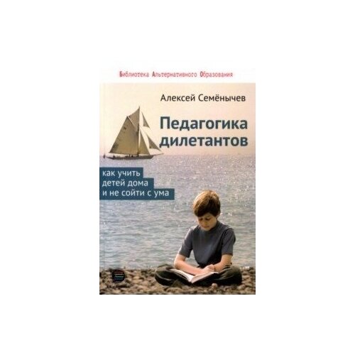 Семенычев А. "Педагогика дилетантов. Как учить детей дома и не сойти с ума" офсетная