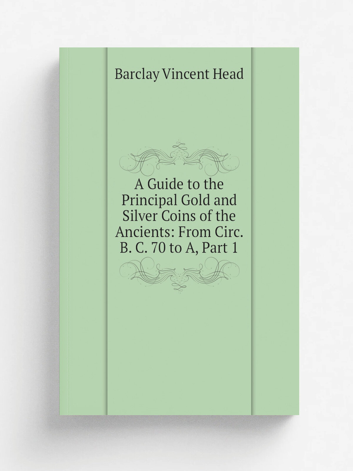 A Guide to the Principal Gold and Silver Coins of the Ancients: From Circ. B. C. 70 to A, Part 1 | Barclay Vincent Head | Репринт