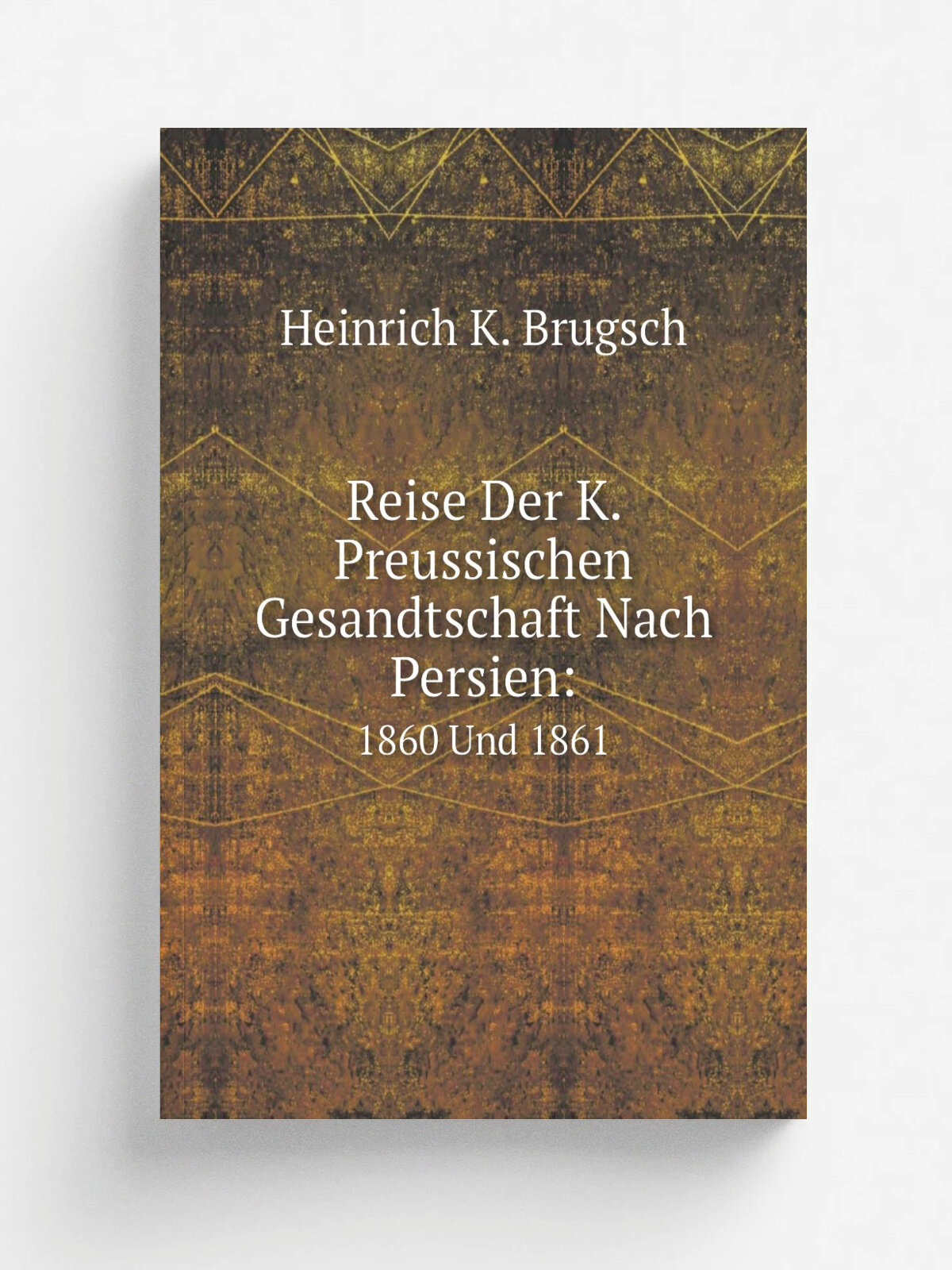 Reise Der K. Preussischen Gesandtschaft Nach Persien. 1860 Und 1861