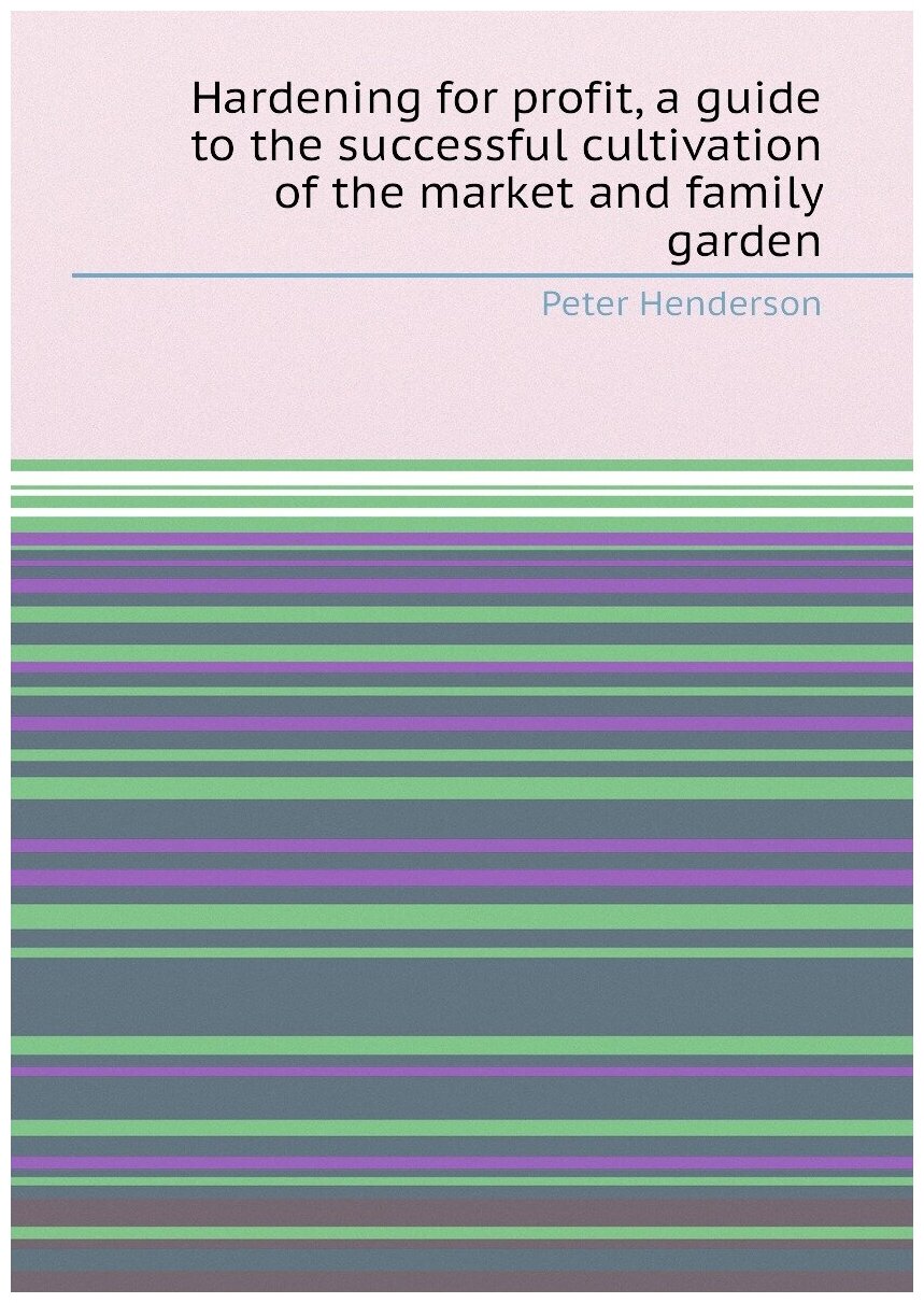 Hardening for profit, a guide to the successful cultivation of the market and family garden