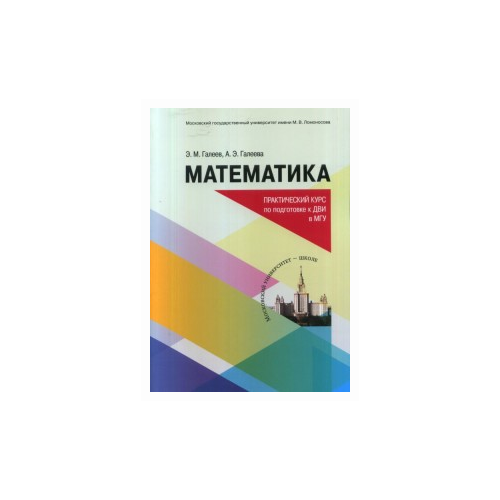 Галеев Э.М. "Математика. Практический курс для подготовке к ДВИ в МГУ"