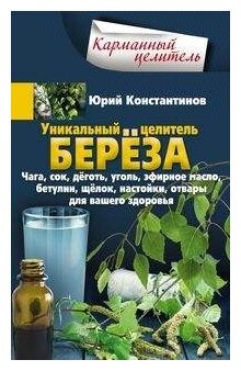 Константинов Ю. "Уникальный целитель береза. Чага сок дёготь уголь эфирное масло бетулин щёлок настойки отвары для вашего здоровья"