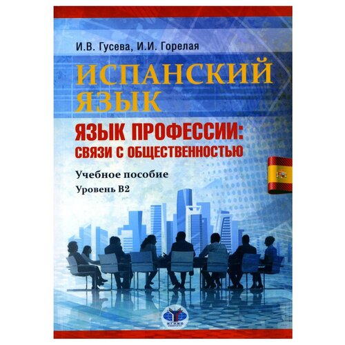 Испанский язык. Язык профессии: связи с общественностью: уч. пособие: уровень В2. 2-е изд, перераб. и доп. Гусева И. В, Горелая И. И. мгимо-университет