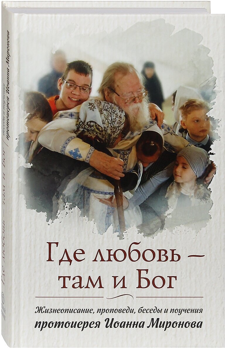 Где любовь - там и Бог. Жизнеописание, проповеди, беседы и поцчения протоиерея Иоанна Миронова