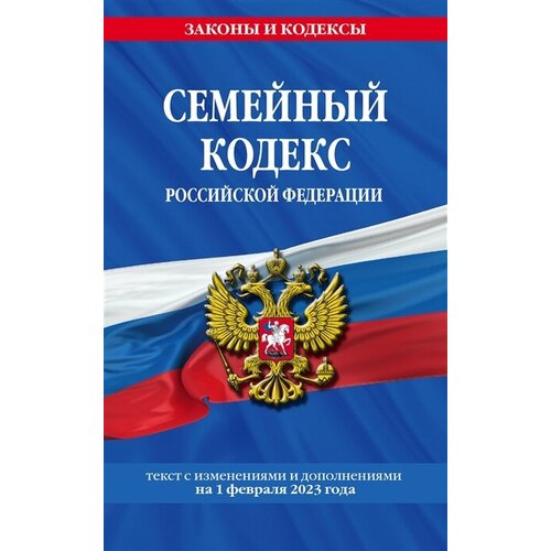 Семейный кодекс Российской Федерации. Текст с изменениями и дополнениями на 1 февраля 2023 года