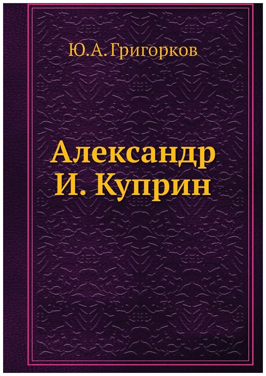 Книга Александр И. Куприн (Григорков Юрий Александрович) - фото №1