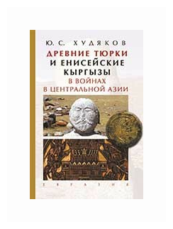 Книга Евразия Древние тюрки и енисейские кыргызы в войнах в Центральной Азии. 2019 год, Худяков Ю.