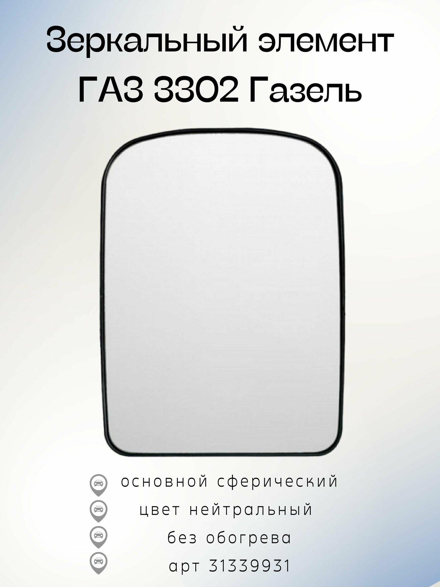 Зеркальный элемент ГАЗ 3302 Газель (05-13) Пн основной-сферический, нейтральный 31339931 (без обогрева)