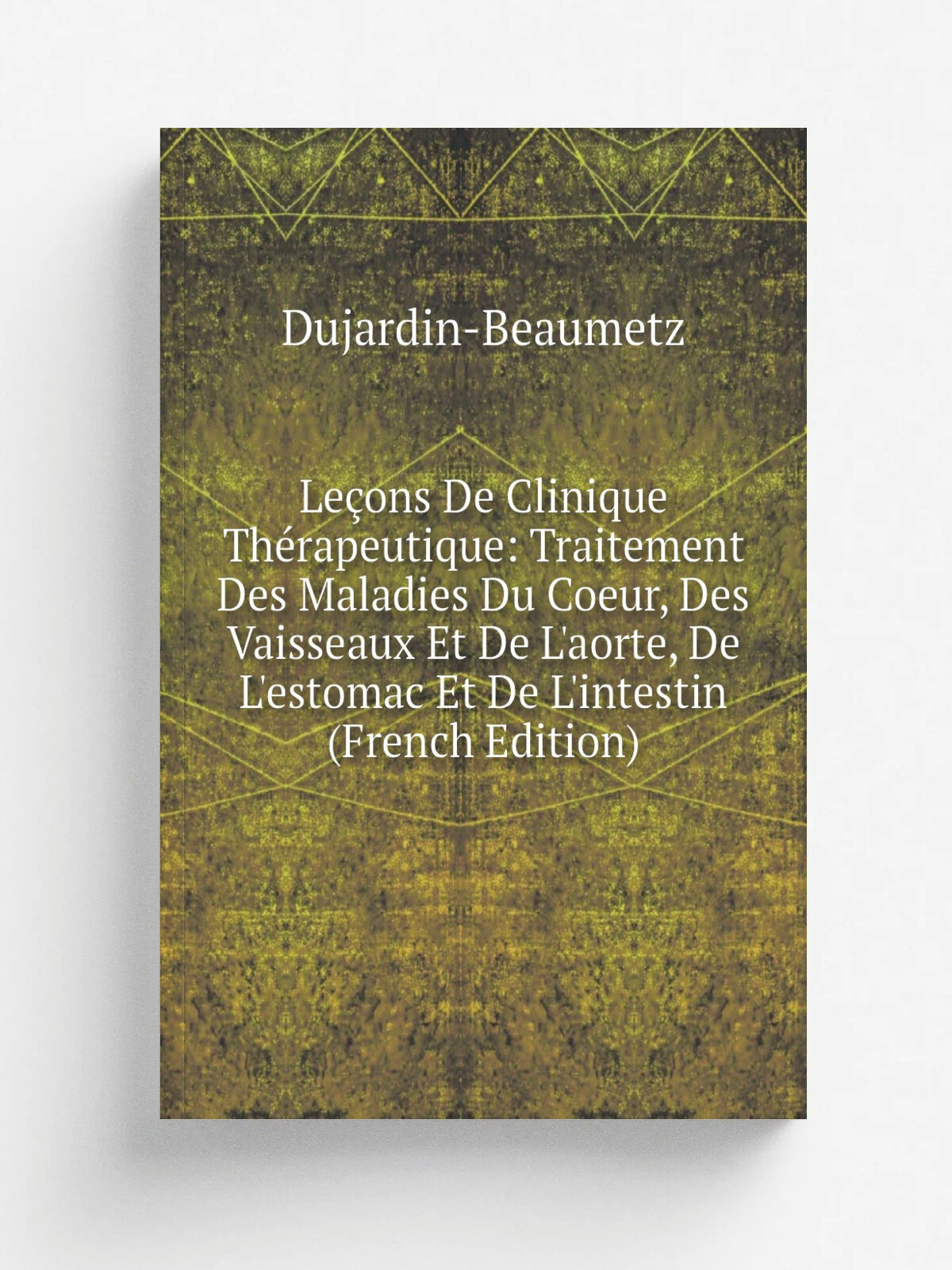 Le.ons De Clinique Th.rapeutique: Traitement Des Maladies Du Coeur, Des Vaisseaux Et De L'aorte, De L'estomac Et De L'intestin (French Edition) | Duj…