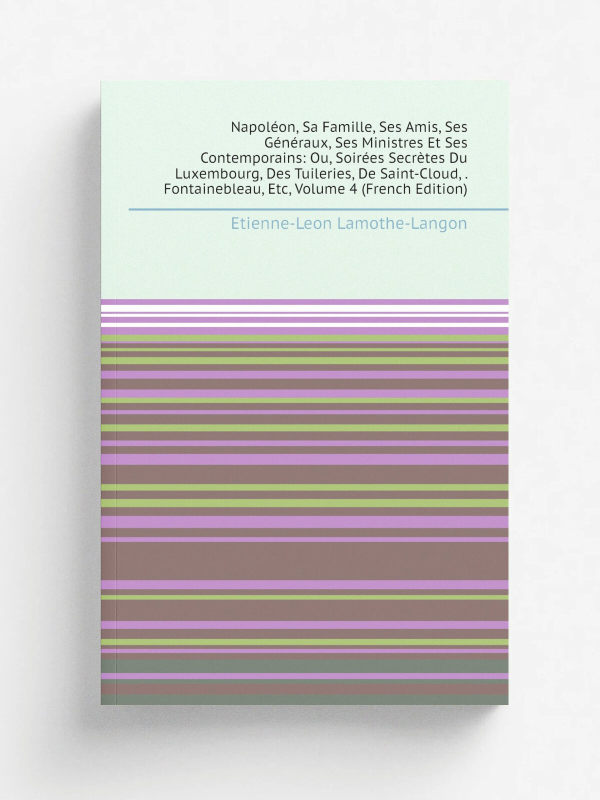 "Napol.on, Sa Famille, Ses Amis, Ses G.n.raux, Ses Ministres Et Ses Contemporains: Ou, Soir.es Secr.tes Du Luxembourg, Des Tuileries, De Saint-Cloud…