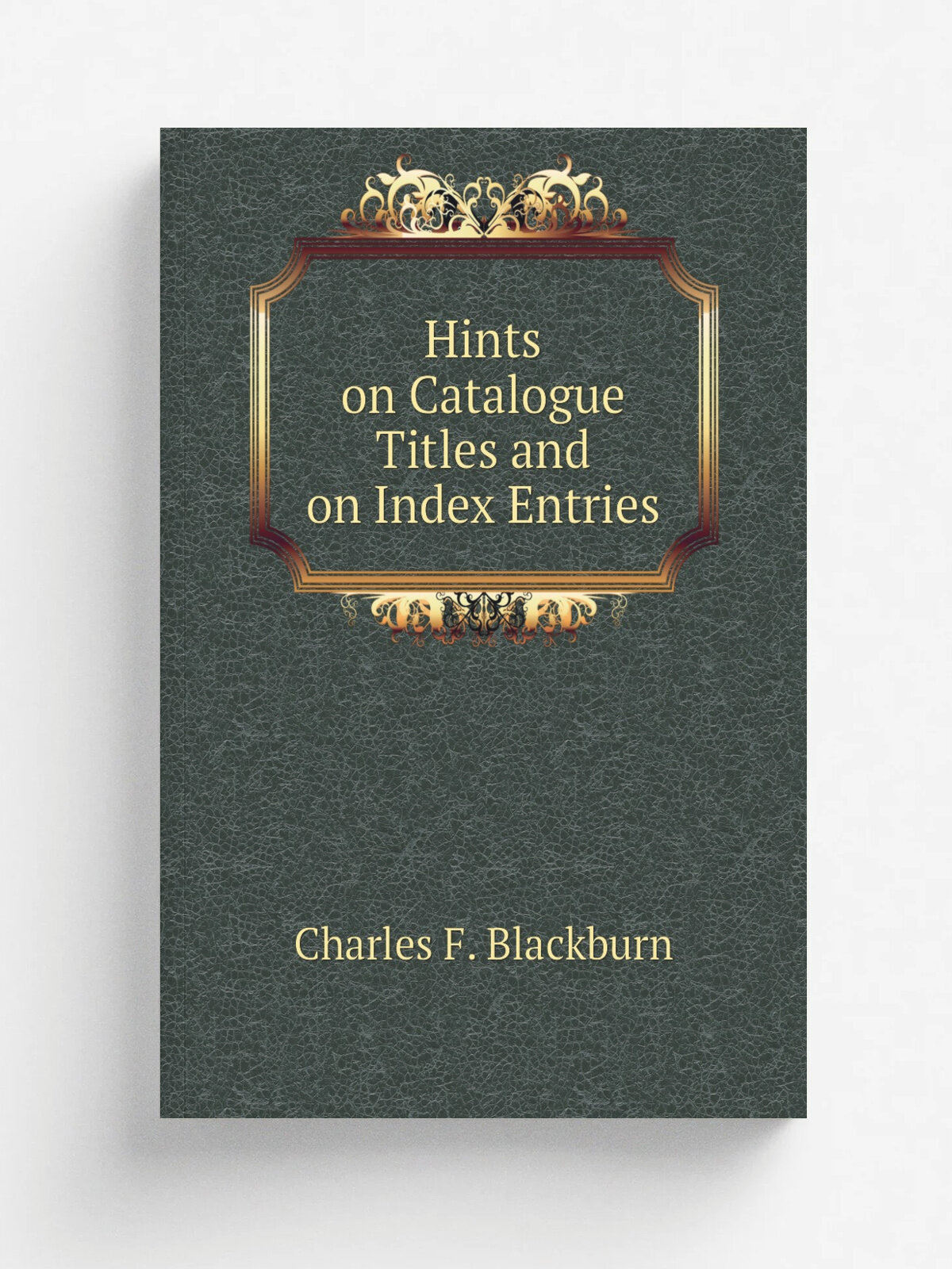 Hints on Catalogue Titles and on Index Entries | Charles F. Blackburn | 1884 | S. Low, Marston, Searle , & Rivington | Репринт
