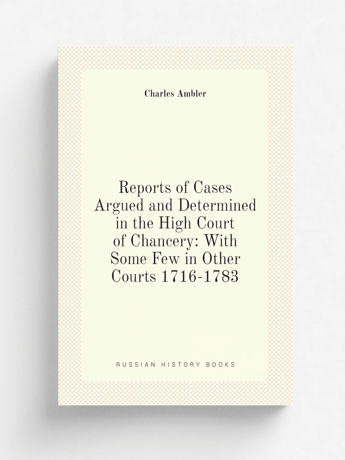 Reports of Cases Argued and Determined in the High Court of Chancery: With Some Few in Other Courts 1716-1783