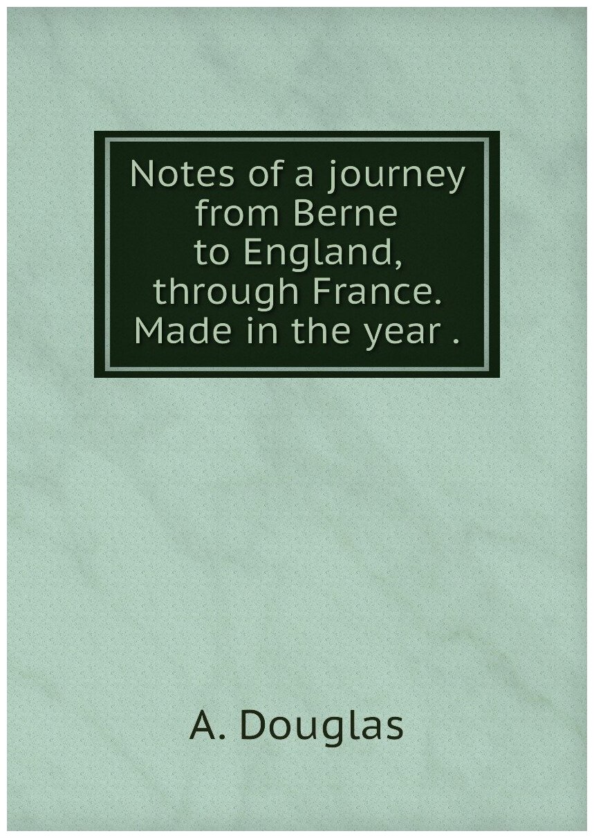 Notes of a journey from Berne to England through France. Made in the year .