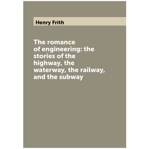 The romance of engineering: the stories of the highway, the waterway, the railway, and the subway