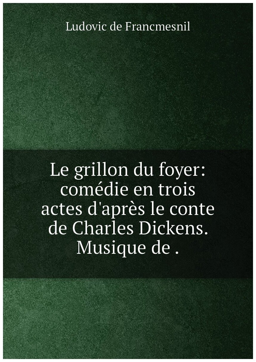 Le grillon du foyer: comédie en trois actes d'après le conte de Charles Dickens. Musique de .