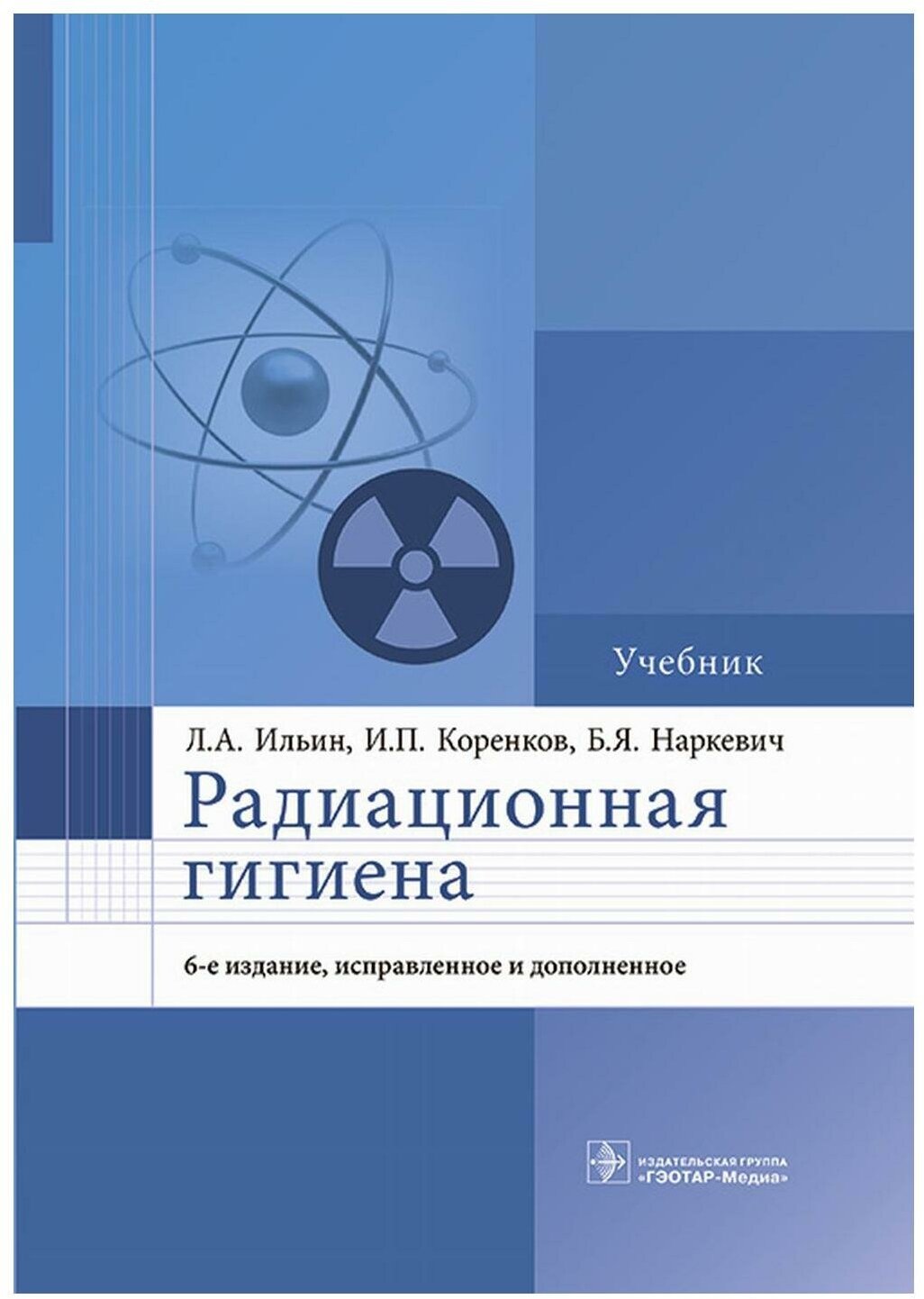 Радиационная гигиена: учебник. 6-е изд, испр. и доп. Коренков И. П, Наркевич Б. Я, Ильин Л. А. гэотар-медиа