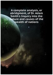 A complete analysis, or abridgment, of Dr. Adam Smith's Inquiry into the nature and causes of the wealth of nations