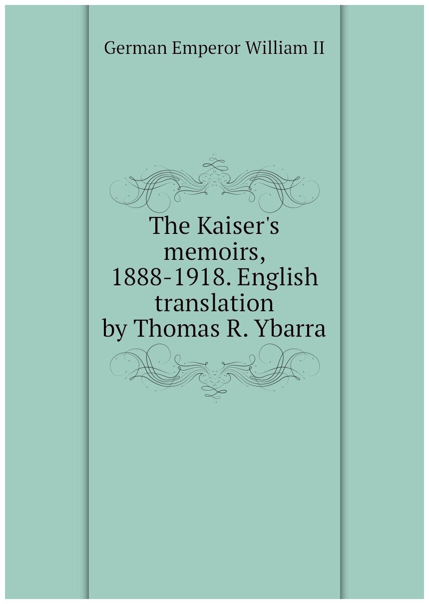 The Kaiser's memoirs, 1888-1918. English translation by Thomas R. Ybarra