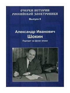 Очерки истории Российской электроники. Выпуск 6. Александр Иванович Шокин. Портрет на фоне эпохи - фото №1