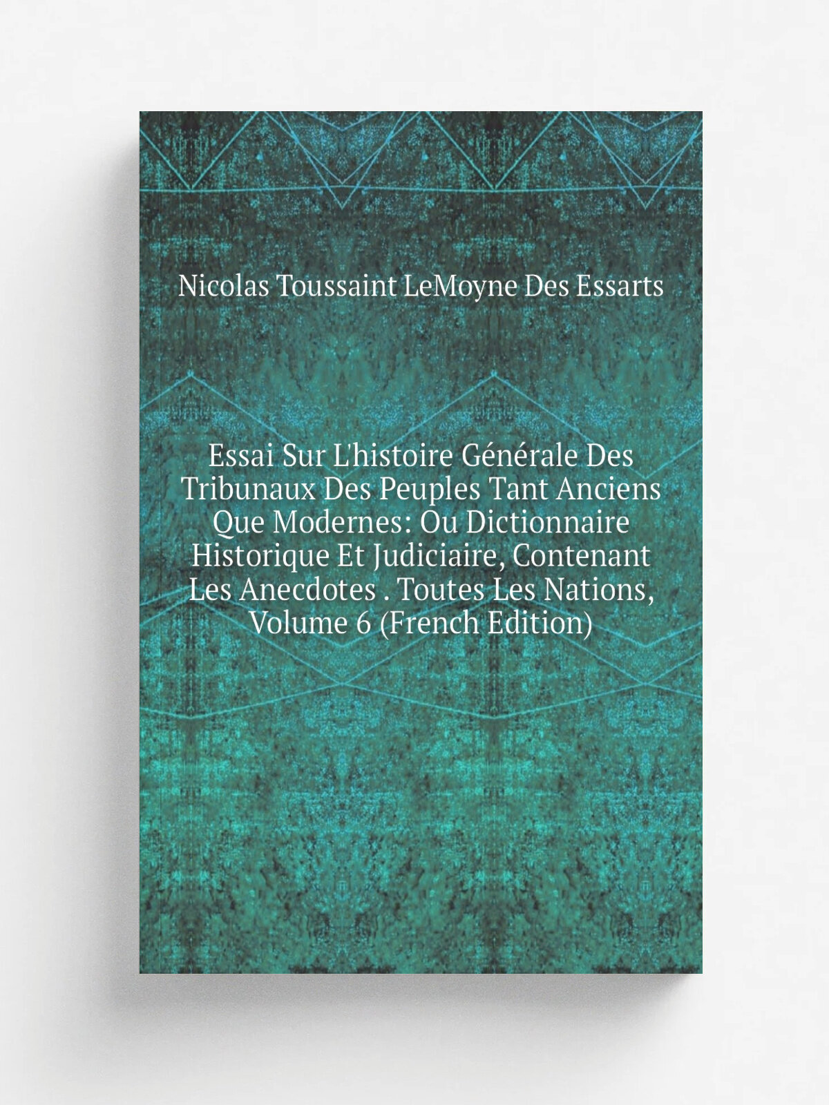 Essai Sur L'histoire G.n.rale Des Tribunaux Des Peuples Tant Anciens Que Modernes: Ou Dictionnaire Historique Et Judiciaire, Contenant Les Anecdotes …