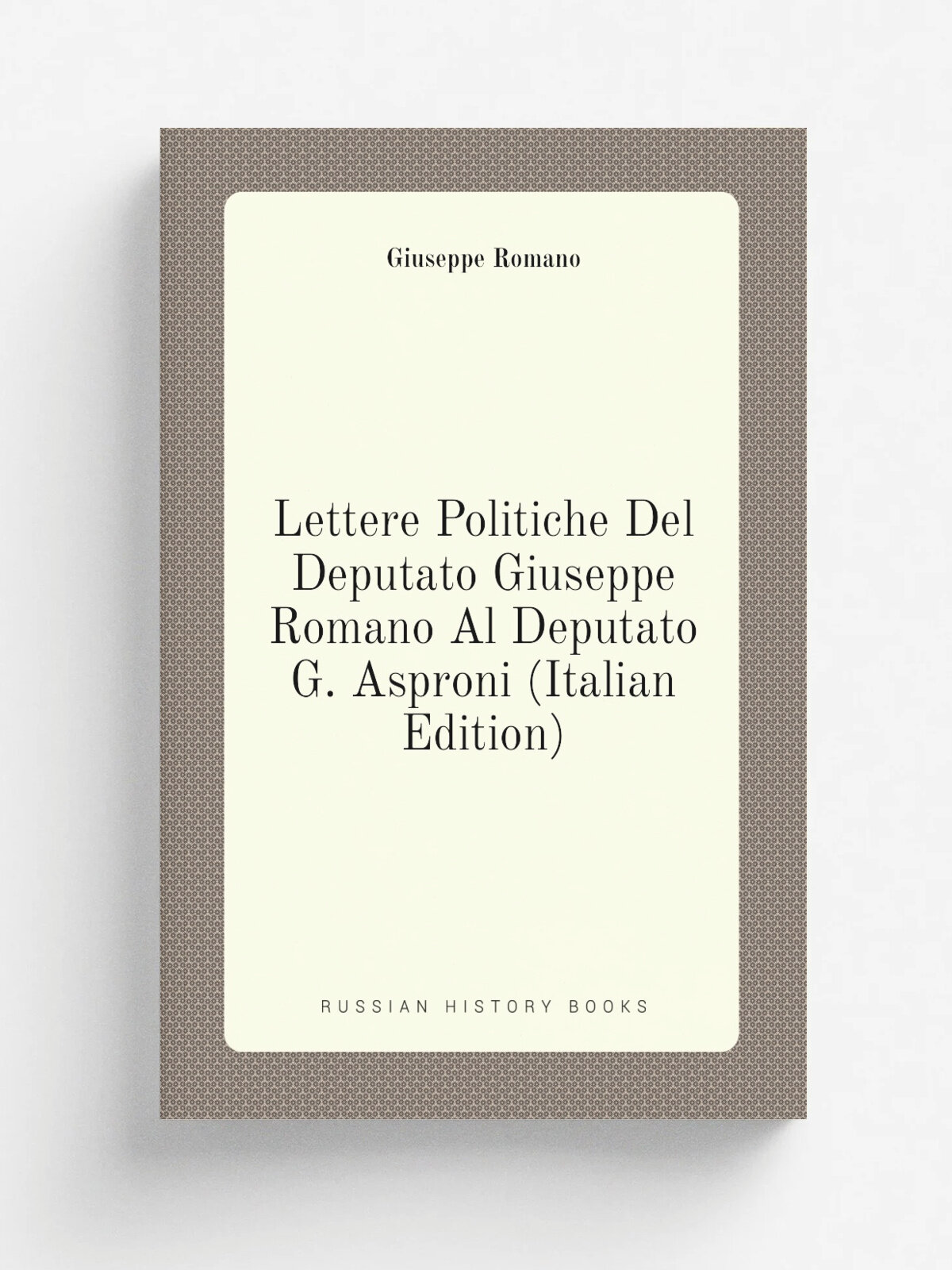 Lettere Politiche Del Deputato Giuseppe Romano Al Deputato G. Asproni (Italian Edition) | Giuseppe Romano | Репринт