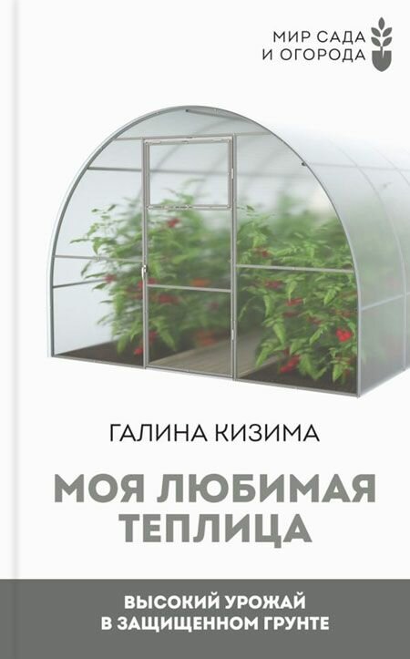 Моя любимая теплица. Высокий урожай в защищенном грунте. Кизима Галина Александровна. АСТ, Москва