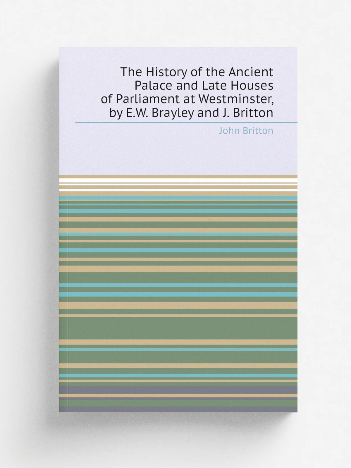The History of the Ancient Palace and Late Houses of Parliament at Westminster, by E.W. Brayley and J. Britton