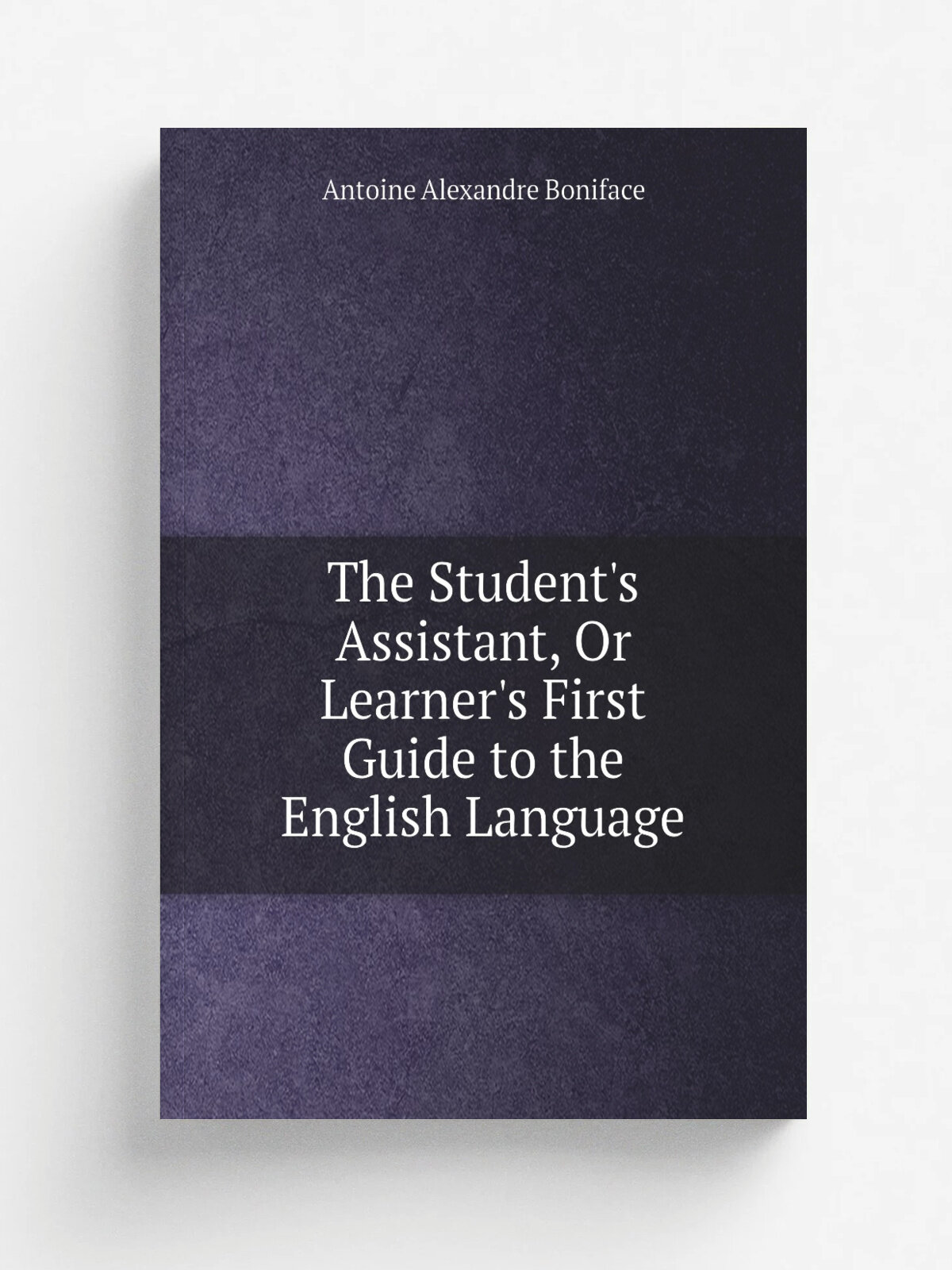 The Student's Assistant, Or Learner's First Guide to the English Language | Antoine Alexandre Boniface | Репринт