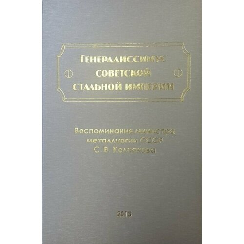 Генералиссимус советской стальной империи. Воспоминания министра металлургии СССР С. В. Колпакова.