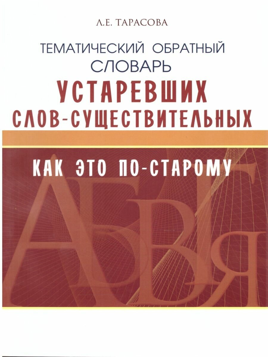 Тематический обратный словарь устаревших слов-существительных. Как по -старому? Тарасова Л. Е.