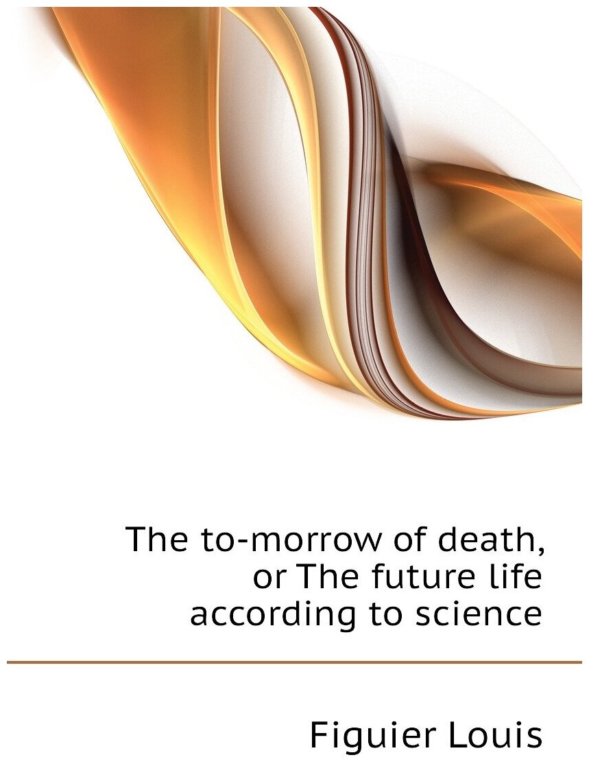 The to-morrow of death, or The future life according to science