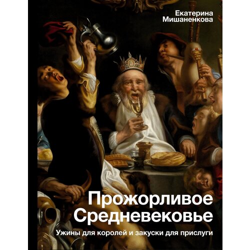 Прожорливое Средневековье. Ужины для королей и закуски для прислуги Мишаненкова Е. А.