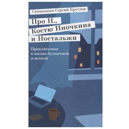 Священник Сергий Круглов "Про Н., Костю Иночкина и Ностальжи. Приключения в жизни будничной и вечной"