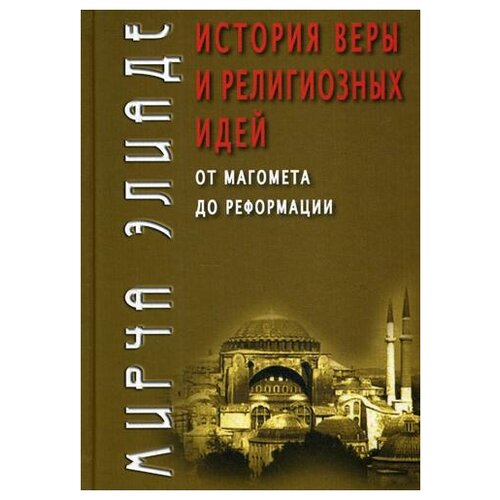 Элиаде М. "История веры и религиозных идей: от Магомета до Реформации"