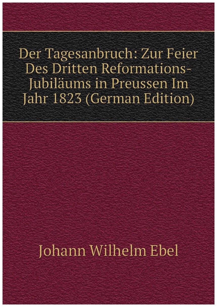 Der Tagesanbruch: Zur Feier Des Dritten Reformations-Jubiläums in Preussen Im Jahr 1823 (German Edition)