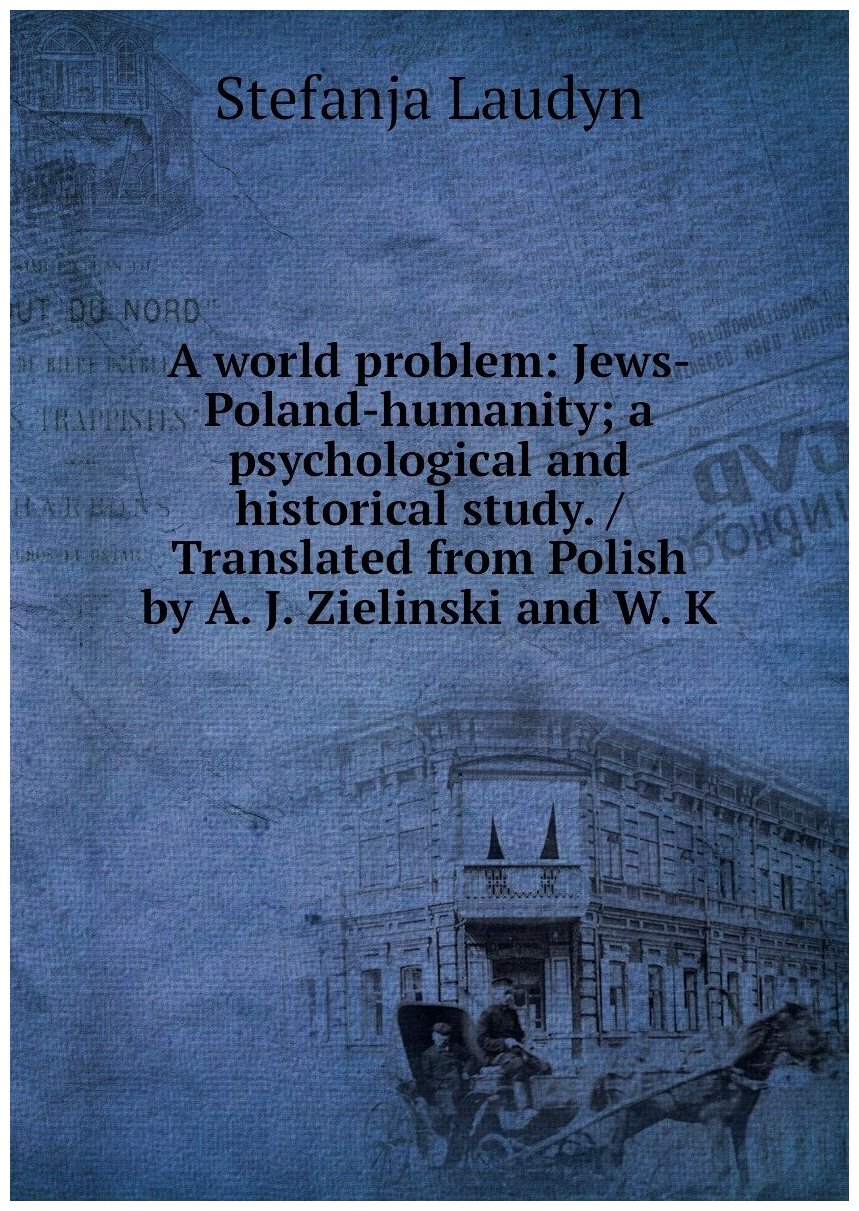 A world problem: Jews-Poland-humanity; a psychological and historical study. / Translated from Polish by A. J. Zielinski and W. K