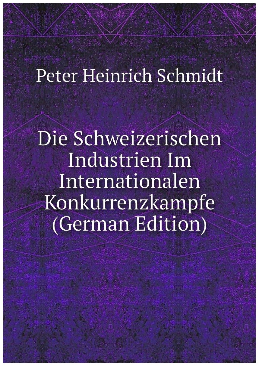 Die Schweizerischen Industrien Im Internationalen Konkurrenzkampfe (German Edition)
