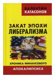 Закат эпохи либерализма. Хроника финансового Апокалипсиса. Катасонов В. Ю.