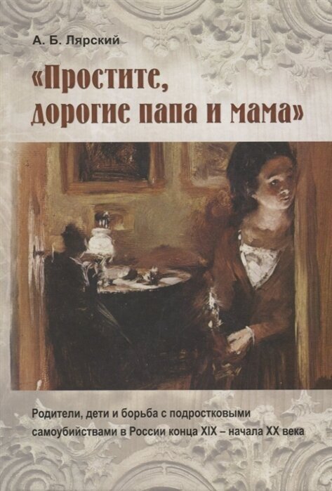 Простите, дорогие папа и мама. Родители, дети и борьба с подростковыми самоубийствами в России конца XIX - начала XX века