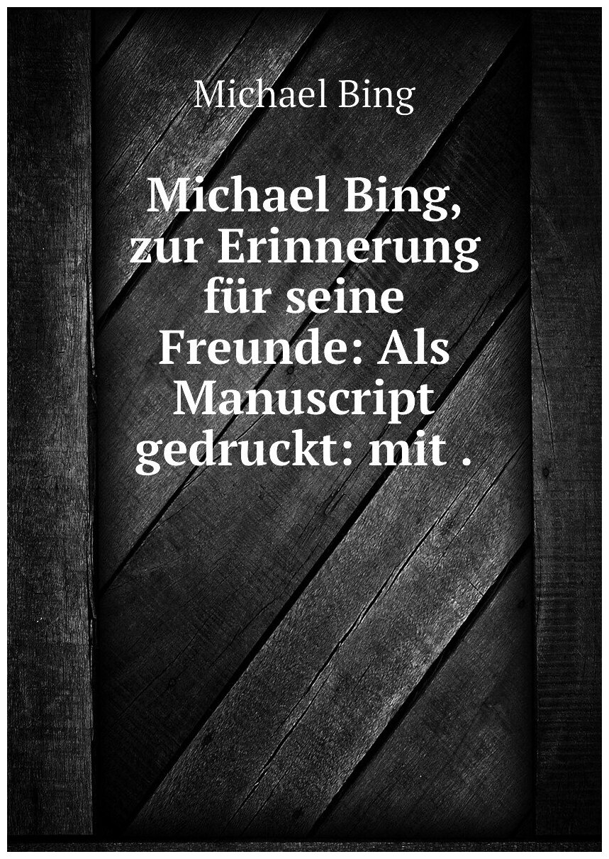 Michael Bing, zur Erinnerung für seine Freunde: Als Manuscript gedruckt: mit .